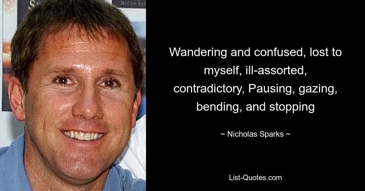 Wandering and confused, lost to myself, ill-assorted, contradictory, Pausing, gazing, bending, and stopping — © Nicholas Sparks