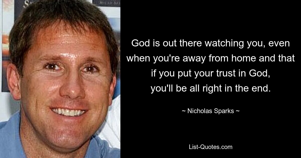 God is out there watching you, even when you're away from home and that if you put your trust in God, you'll be all right in the end. — © Nicholas Sparks