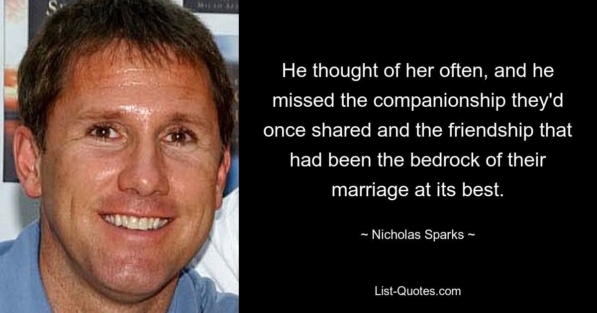 He thought of her often, and he missed the companionship they'd once shared and the friendship that had been the bedrock of their marriage at its best. — © Nicholas Sparks