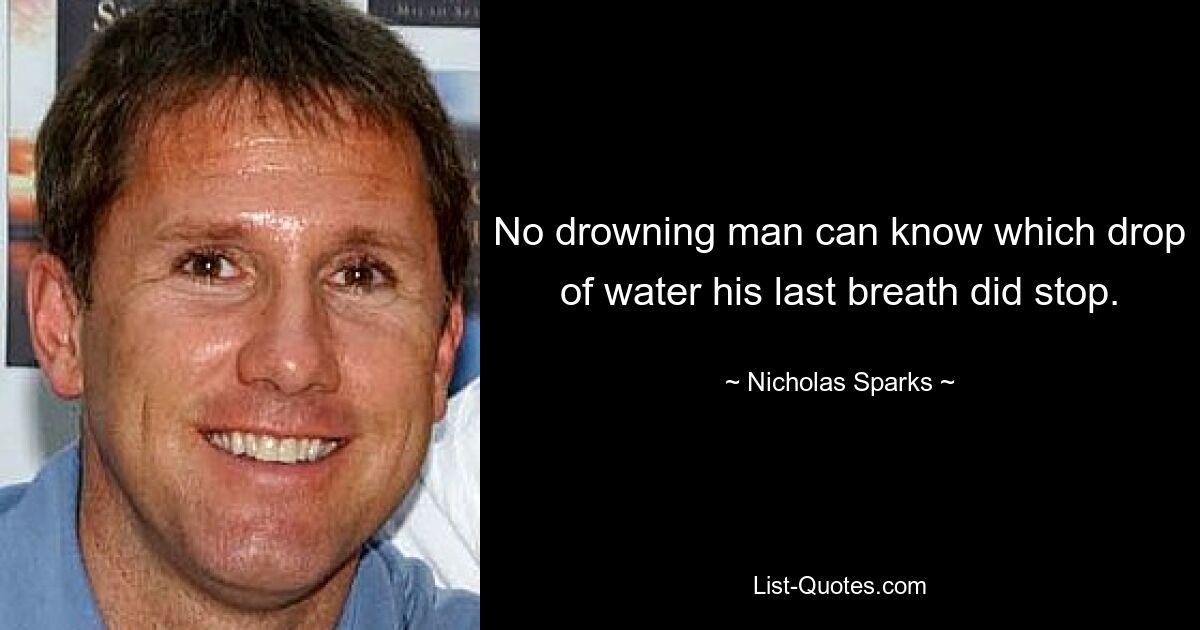 No drowning man can know which drop of water his last breath did stop. — © Nicholas Sparks