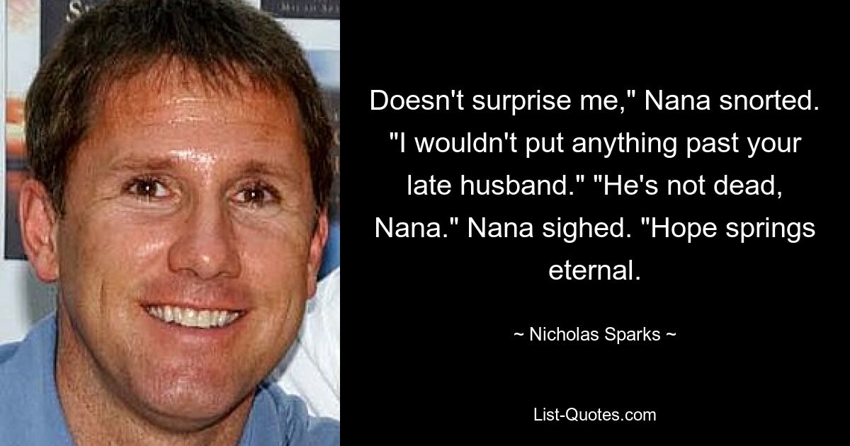 Doesn't surprise me," Nana snorted. "I wouldn't put anything past your late husband." "He's not dead, Nana." Nana sighed. "Hope springs eternal. — © Nicholas Sparks