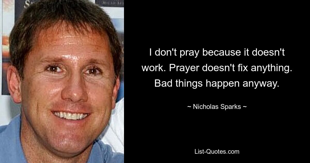 I don't pray because it doesn't work. Prayer doesn't fix anything. Bad things happen anyway. — © Nicholas Sparks