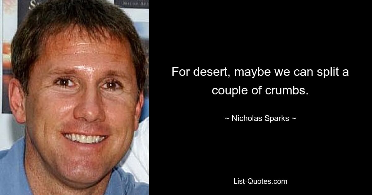 For desert, maybe we can split a couple of crumbs. — © Nicholas Sparks