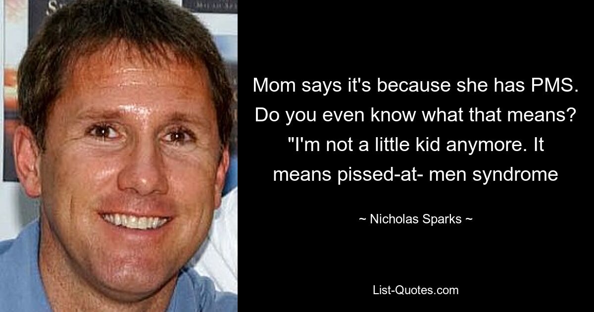 Mom says it's because she has PMS. Do you even know what that means? "I'm not a little kid anymore. It means pissed-at- men syndrome — © Nicholas Sparks