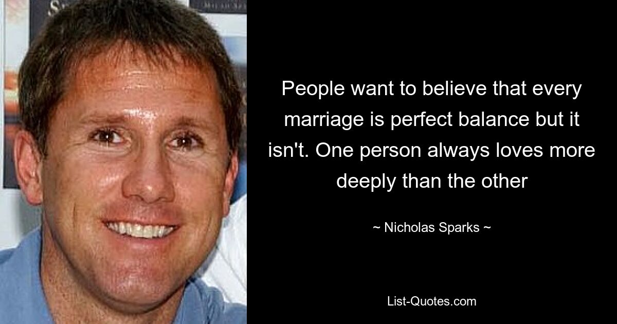 People want to believe that every marriage is perfect balance but it isn't. One person always loves more deeply than the other — © Nicholas Sparks