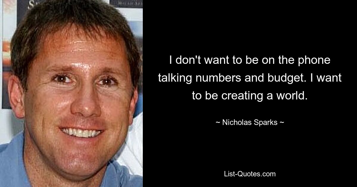 I don't want to be on the phone talking numbers and budget. I want to be creating a world. — © Nicholas Sparks