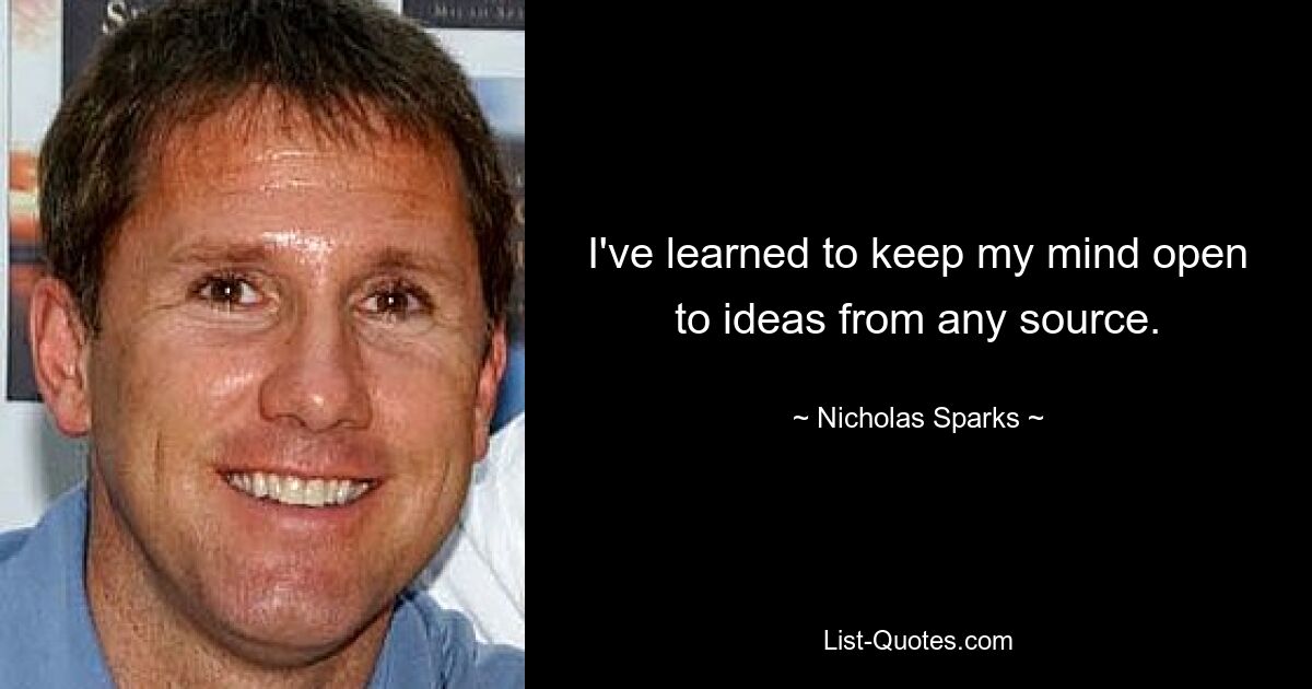 I've learned to keep my mind open to ideas from any source. — © Nicholas Sparks