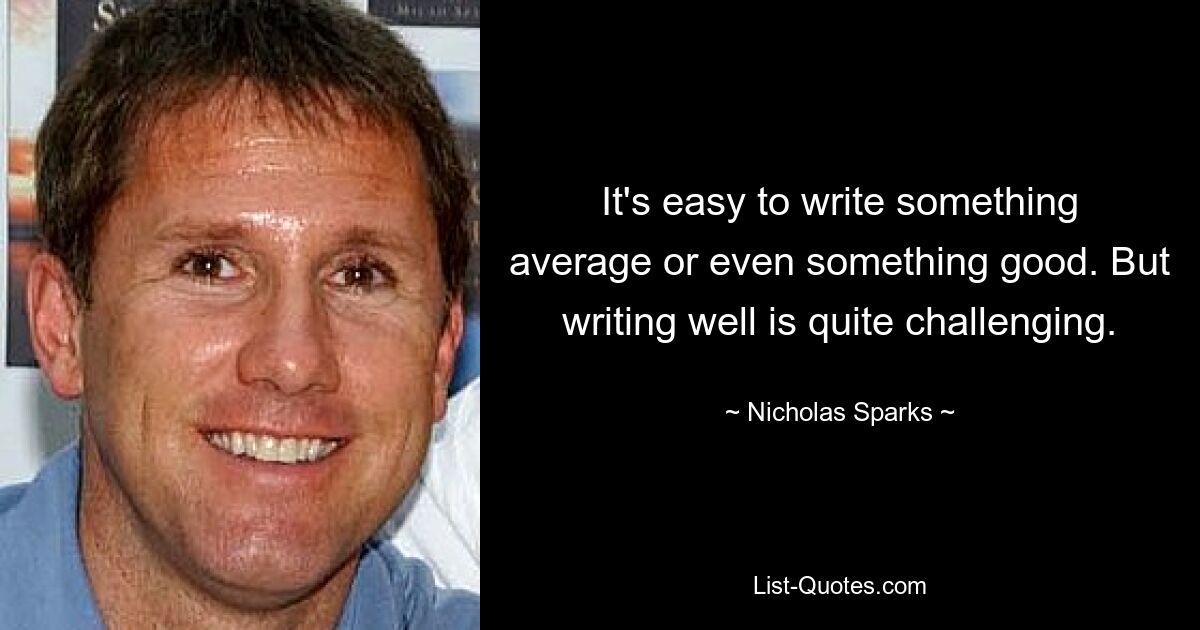 It's easy to write something average or even something good. But writing well is quite challenging. — © Nicholas Sparks