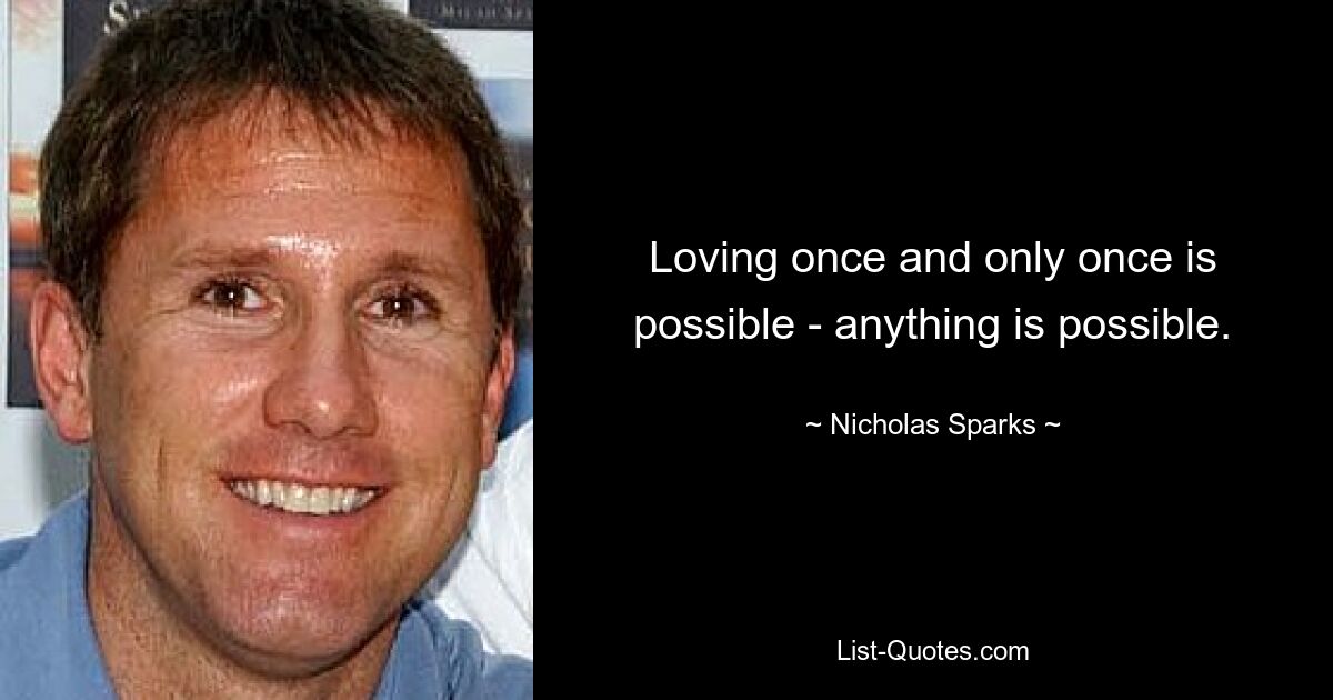 Loving once and only once is possible - anything is possible. — © Nicholas Sparks