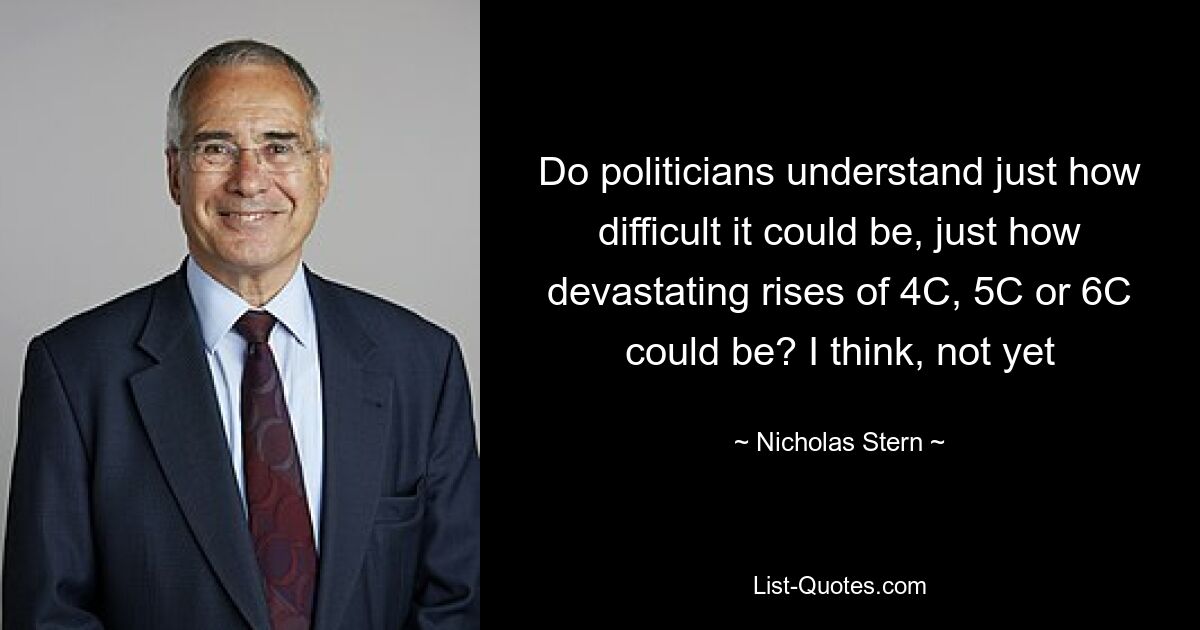 Do politicians understand just how difficult it could be, just how devastating rises of 4C, 5C or 6C could be? I think, not yet — © Nicholas Stern