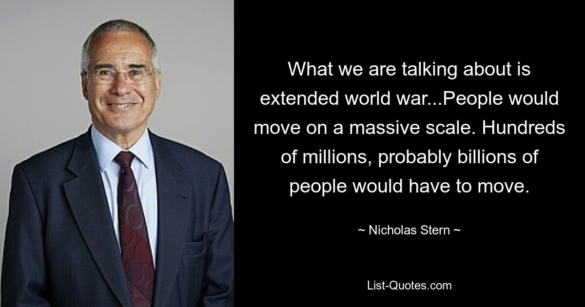 What we are talking about is extended world war...People would move on a massive scale. Hundreds of millions, probably billions of people would have to move. — © Nicholas Stern