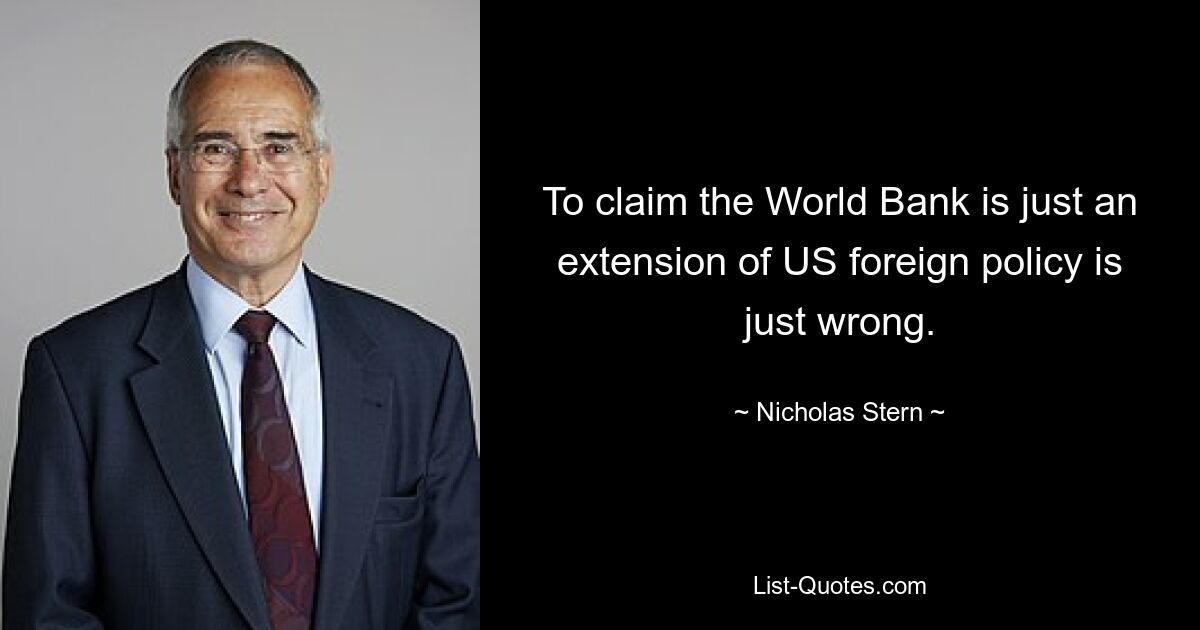 To claim the World Bank is just an extension of US foreign policy is just wrong. — © Nicholas Stern