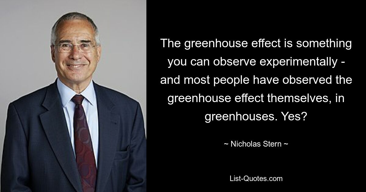 The greenhouse effect is something you can observe experimentally - and most people have observed the greenhouse effect themselves, in greenhouses. Yes? — © Nicholas Stern