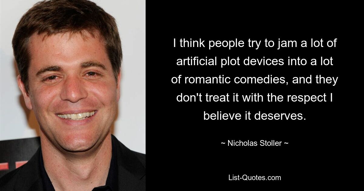 I think people try to jam a lot of artificial plot devices into a lot of romantic comedies, and they don't treat it with the respect I believe it deserves. — © Nicholas Stoller