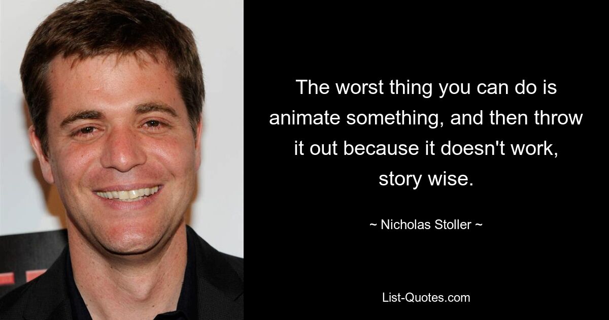 The worst thing you can do is animate something, and then throw it out because it doesn't work, story wise. — © Nicholas Stoller