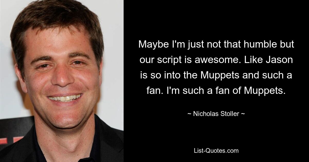 Maybe I'm just not that humble but our script is awesome. Like Jason is so into the Muppets and such a fan. I'm such a fan of Muppets. — © Nicholas Stoller