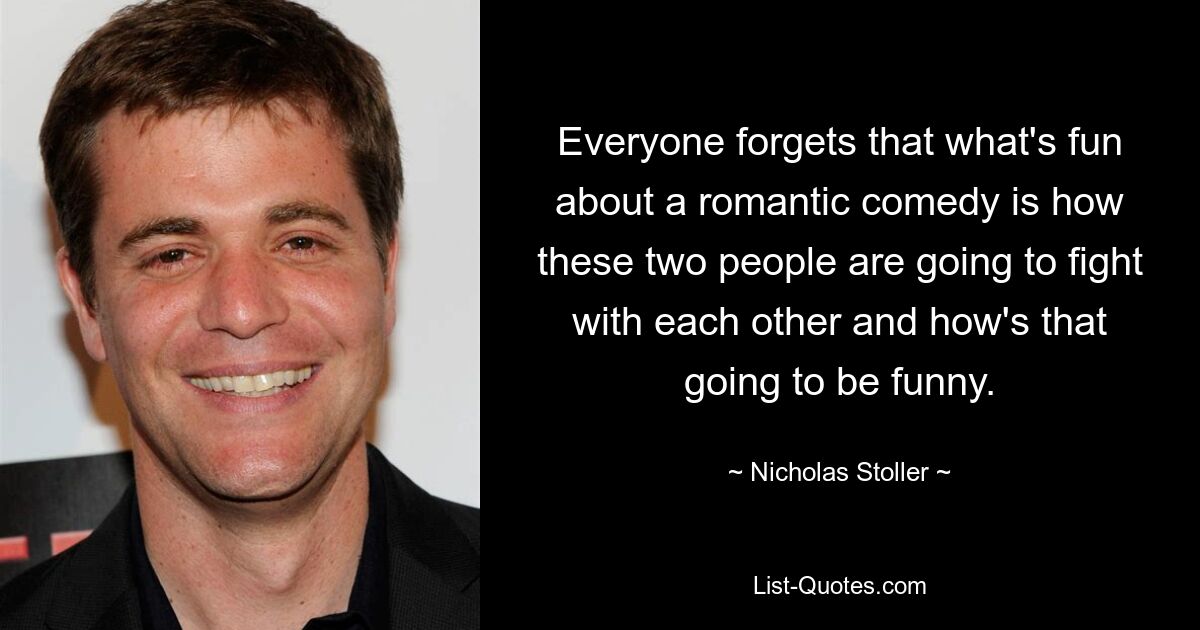 Everyone forgets that what's fun about a romantic comedy is how these two people are going to fight with each other and how's that going to be funny. — © Nicholas Stoller