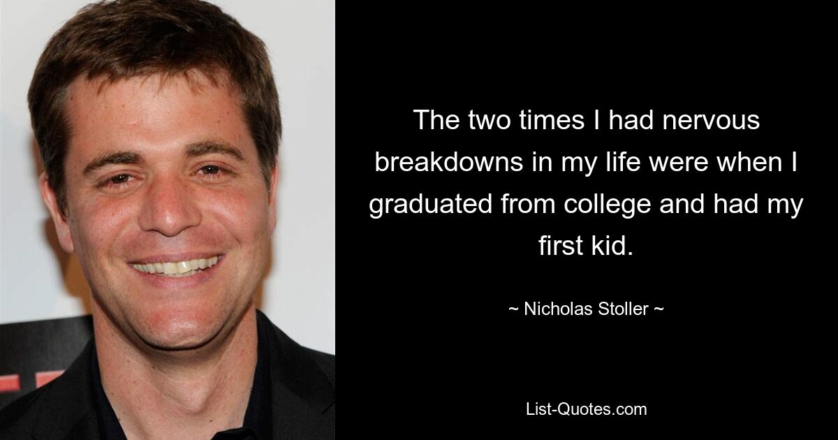 The two times I had nervous breakdowns in my life were when I graduated from college and had my first kid. — © Nicholas Stoller