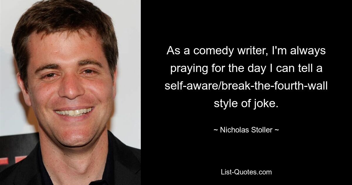 As a comedy writer, I'm always praying for the day I can tell a self-aware/break-the-fourth-wall style of joke. — © Nicholas Stoller