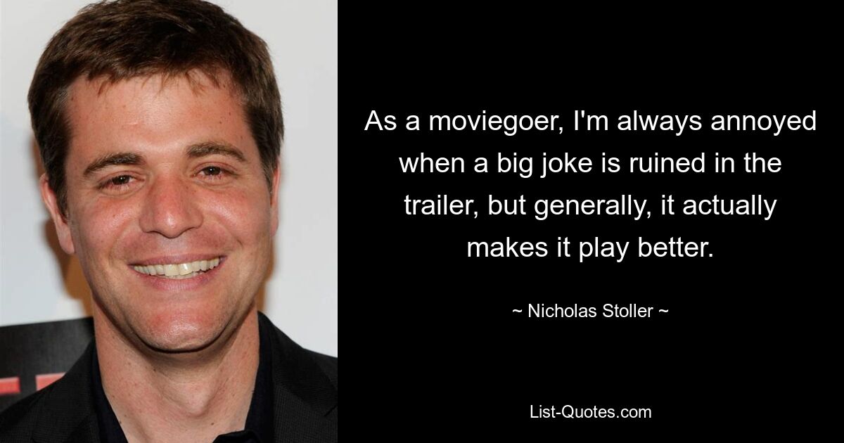 As a moviegoer, I'm always annoyed when a big joke is ruined in the trailer, but generally, it actually makes it play better. — © Nicholas Stoller