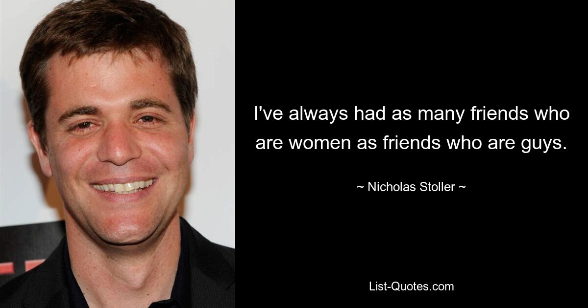 I've always had as many friends who are women as friends who are guys. — © Nicholas Stoller