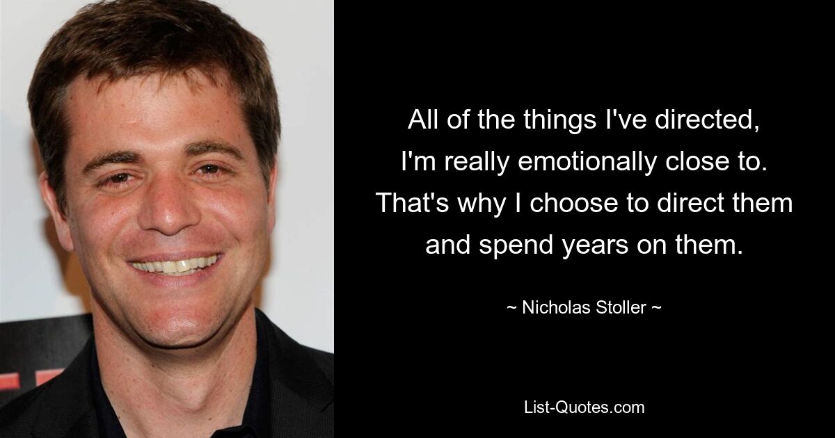 All of the things I've directed, I'm really emotionally close to. That's why I choose to direct them and spend years on them. — © Nicholas Stoller