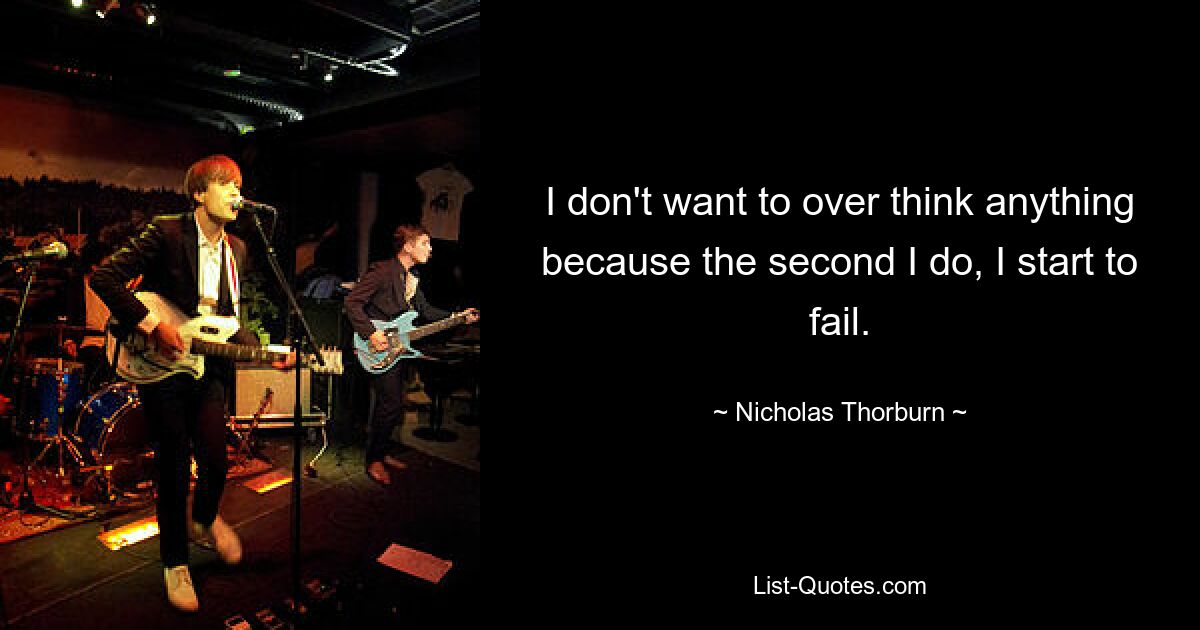 I don't want to over think anything because the second I do, I start to fail. — © Nicholas Thorburn