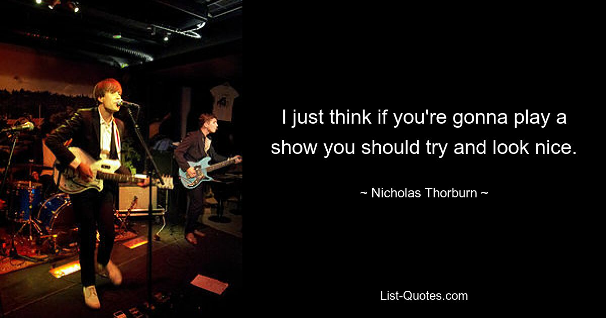 I just think if you're gonna play a show you should try and look nice. — © Nicholas Thorburn