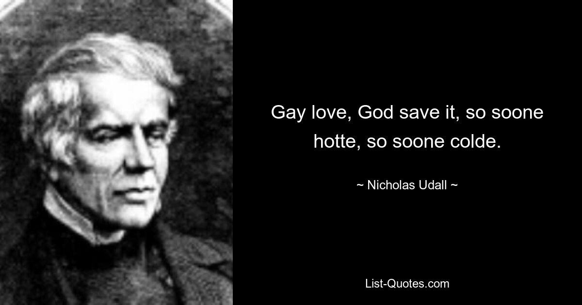 Gay love, God save it, so soone hotte, so soone colde. — © Nicholas Udall