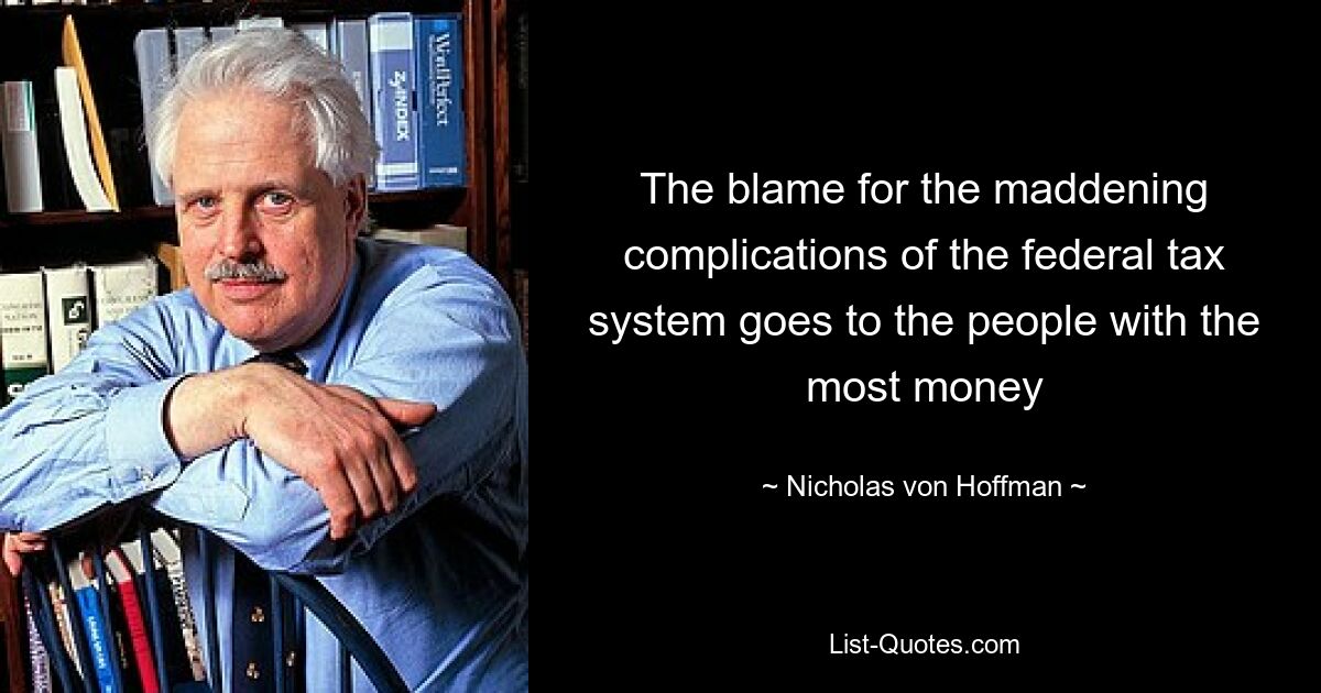 The blame for the maddening complications of the federal tax system goes to the people with the most money — © Nicholas von Hoffman