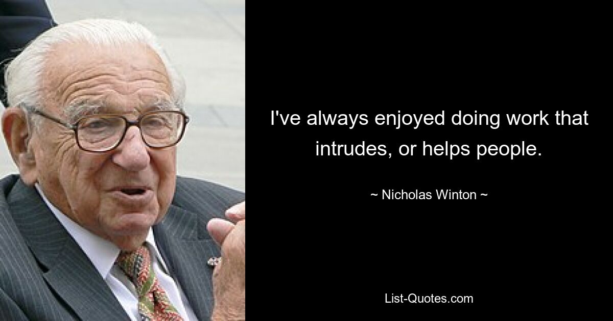 I've always enjoyed doing work that intrudes, or helps people. — © Nicholas Winton