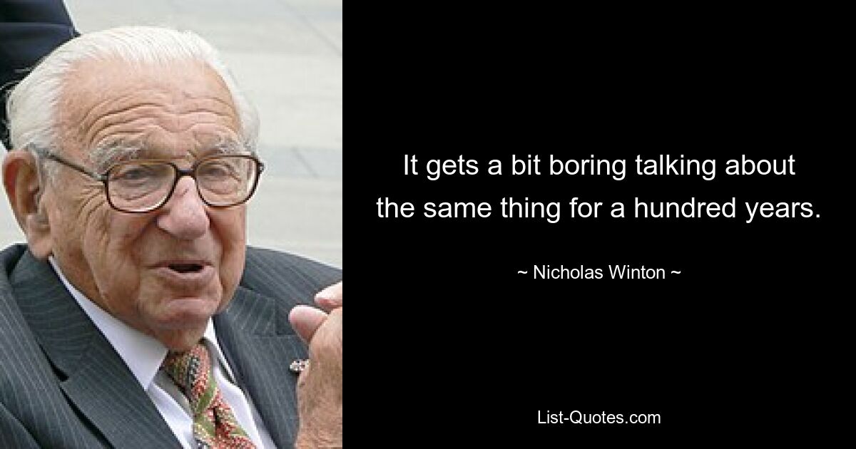 It gets a bit boring talking about the same thing for a hundred years. — © Nicholas Winton