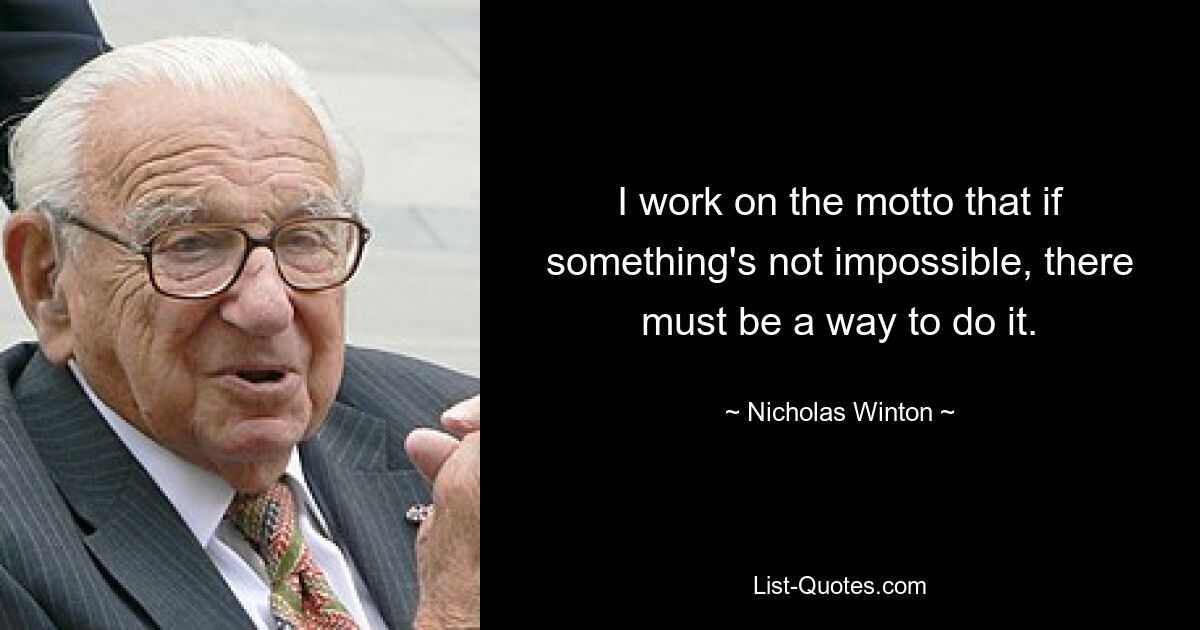 I work on the motto that if something's not impossible, there must be a way to do it. — © Nicholas Winton