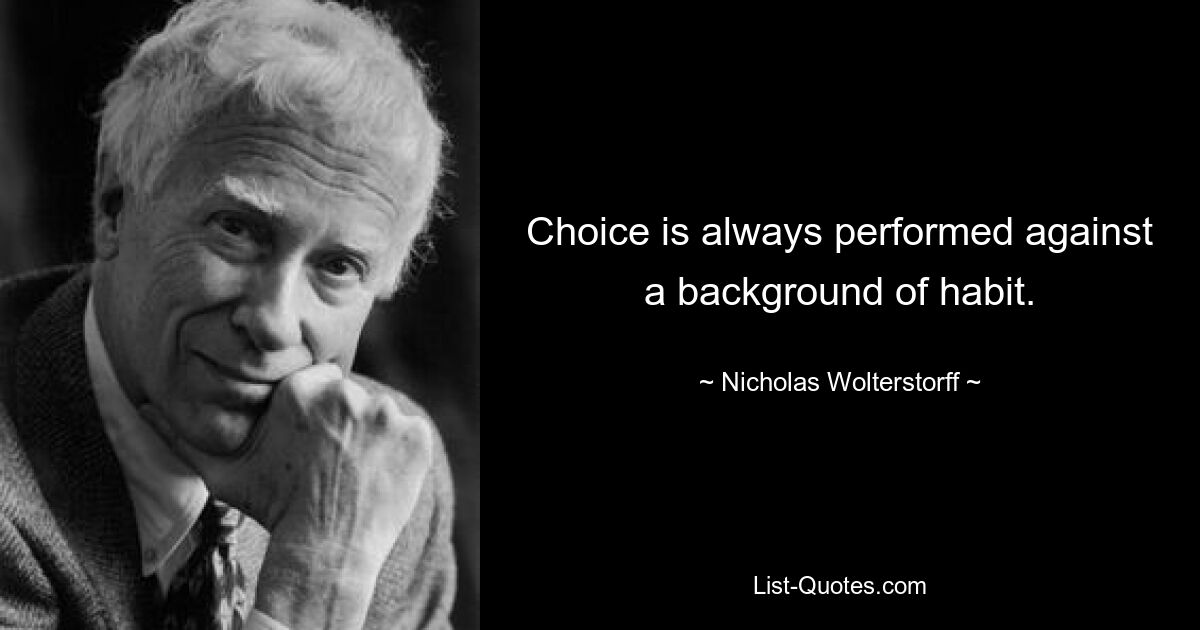 Choice is always performed against a background of habit. — © Nicholas Wolterstorff