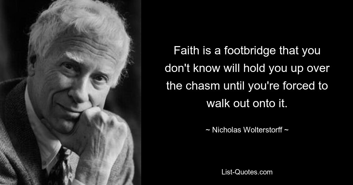 Faith is a footbridge that you don't know will hold you up over the chasm until you're forced to walk out onto it. — © Nicholas Wolterstorff