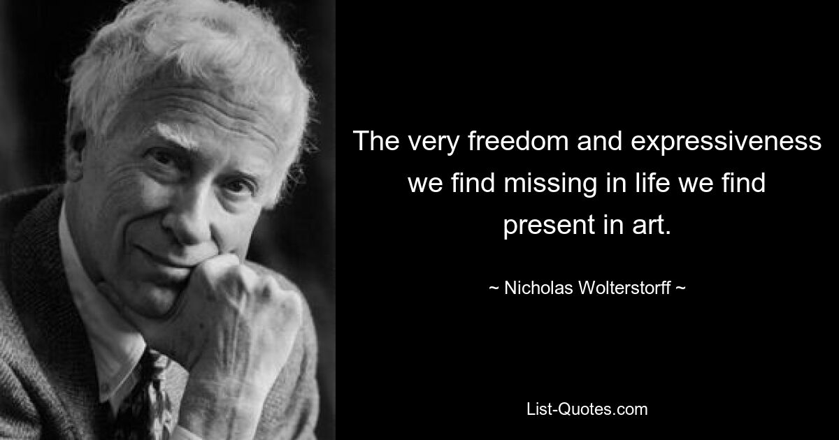 The very freedom and expressiveness we find missing in life we find present in art. — © Nicholas Wolterstorff