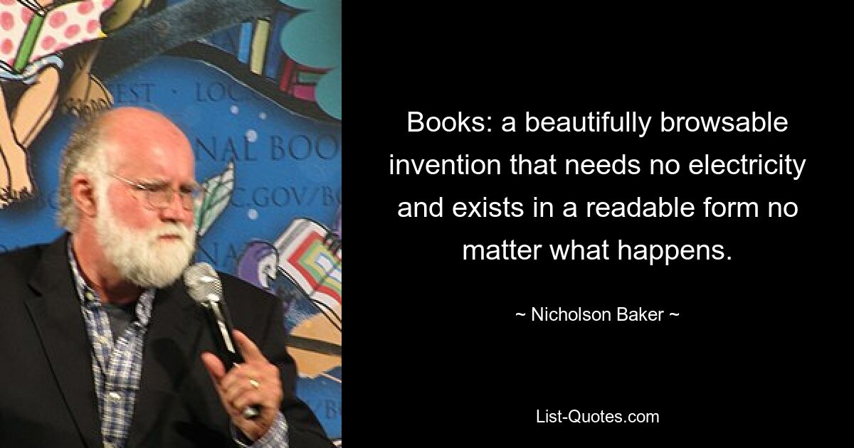 Books: a beautifully browsable invention that needs no electricity and exists in a readable form no matter what happens. — © Nicholson Baker