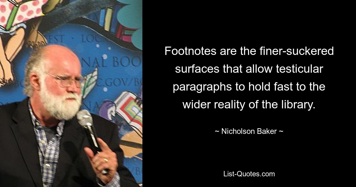 Footnotes are the finer-suckered surfaces that allow testicular paragraphs to hold fast to the wider reality of the library. — © Nicholson Baker