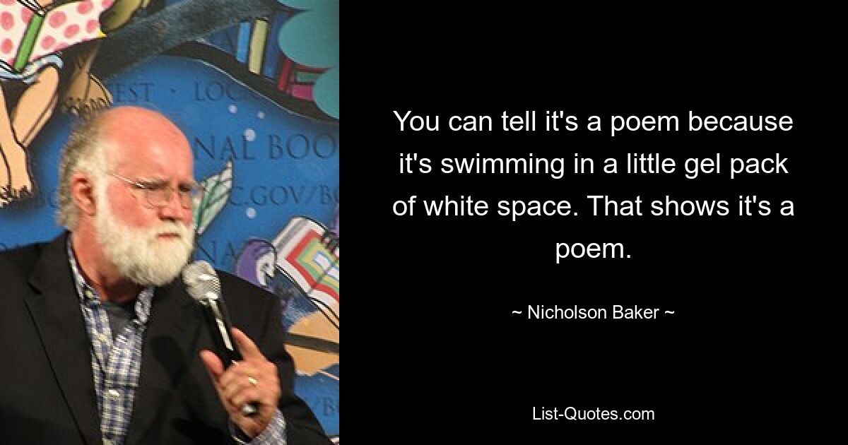 You can tell it's a poem because it's swimming in a little gel pack of white space. That shows it's a poem. — © Nicholson Baker