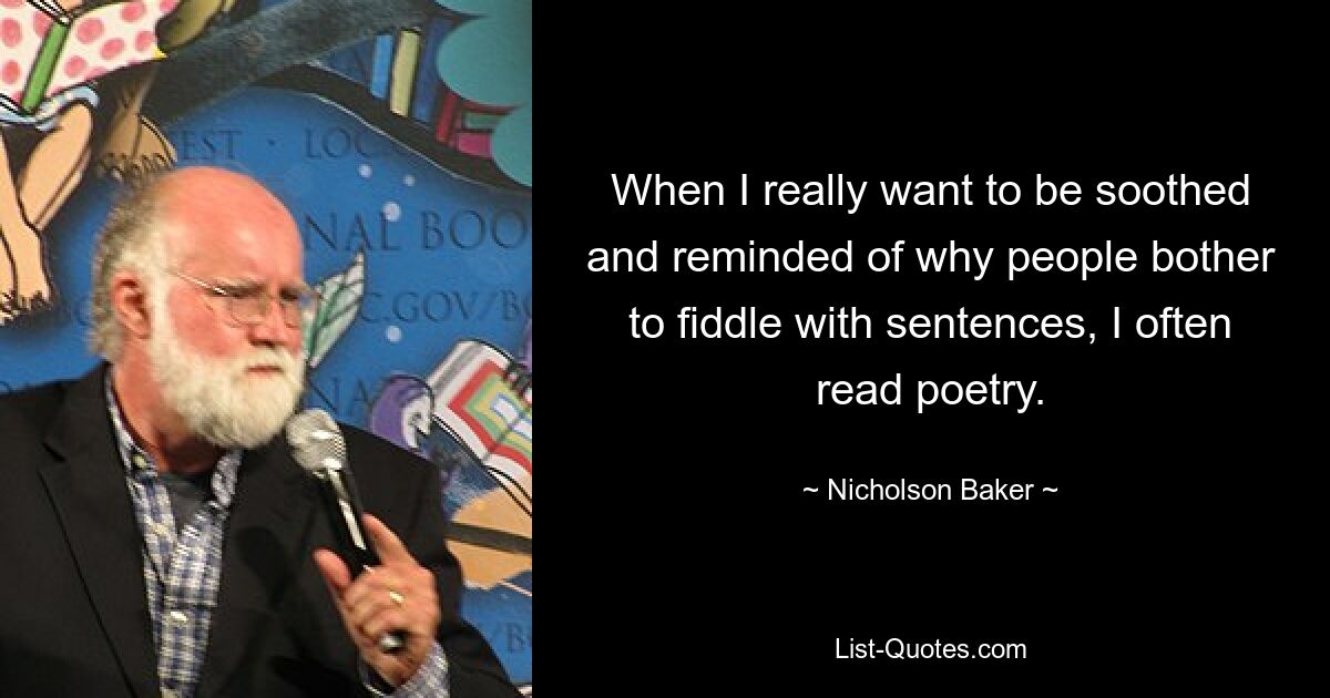 When I really want to be soothed and reminded of why people bother to fiddle with sentences, I often read poetry. — © Nicholson Baker