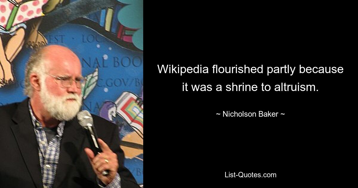 Wikipedia flourished partly because it was a shrine to altruism. — © Nicholson Baker