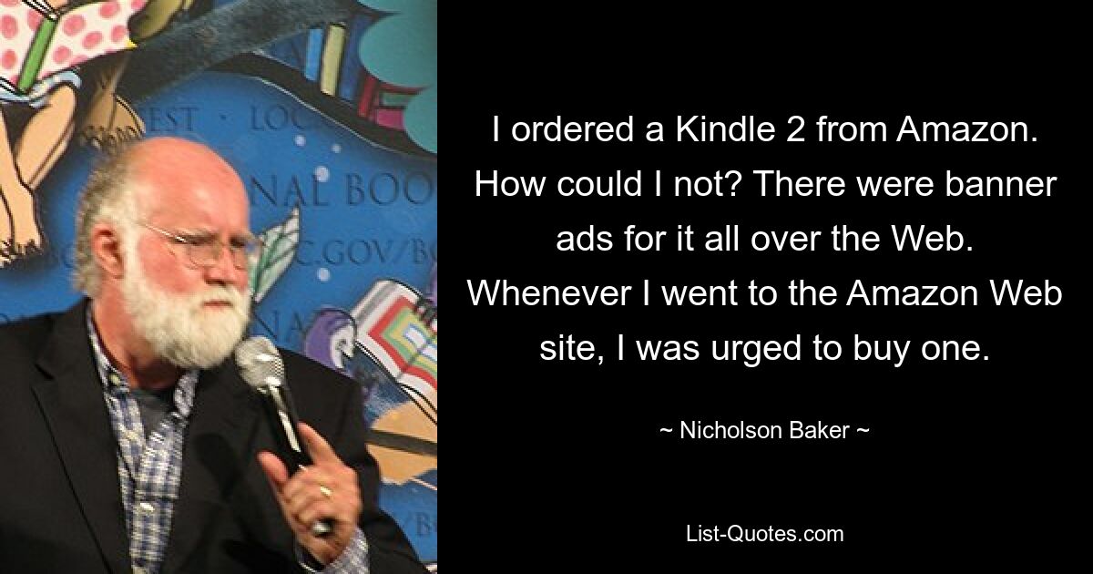 I ordered a Kindle 2 from Amazon. How could I not? There were banner ads for it all over the Web. Whenever I went to the Amazon Web site, I was urged to buy one. — © Nicholson Baker