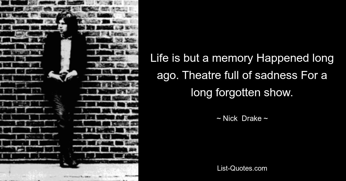 Life is but a memory Happened long ago. Theatre full of sadness For a long forgotten show. — © Nick  Drake