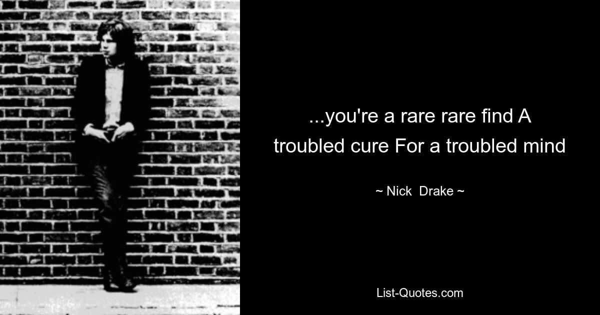 ...you're a rare rare find A troubled cure For a troubled mind — © Nick  Drake