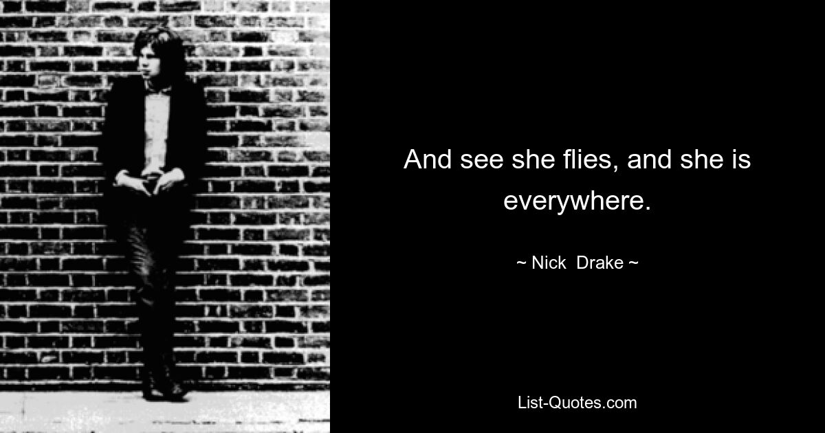 And see she flies, and she is everywhere. — © Nick  Drake