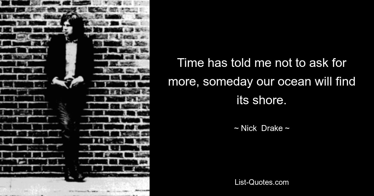 Time has told me not to ask for more, someday our ocean will find its shore. — © Nick  Drake