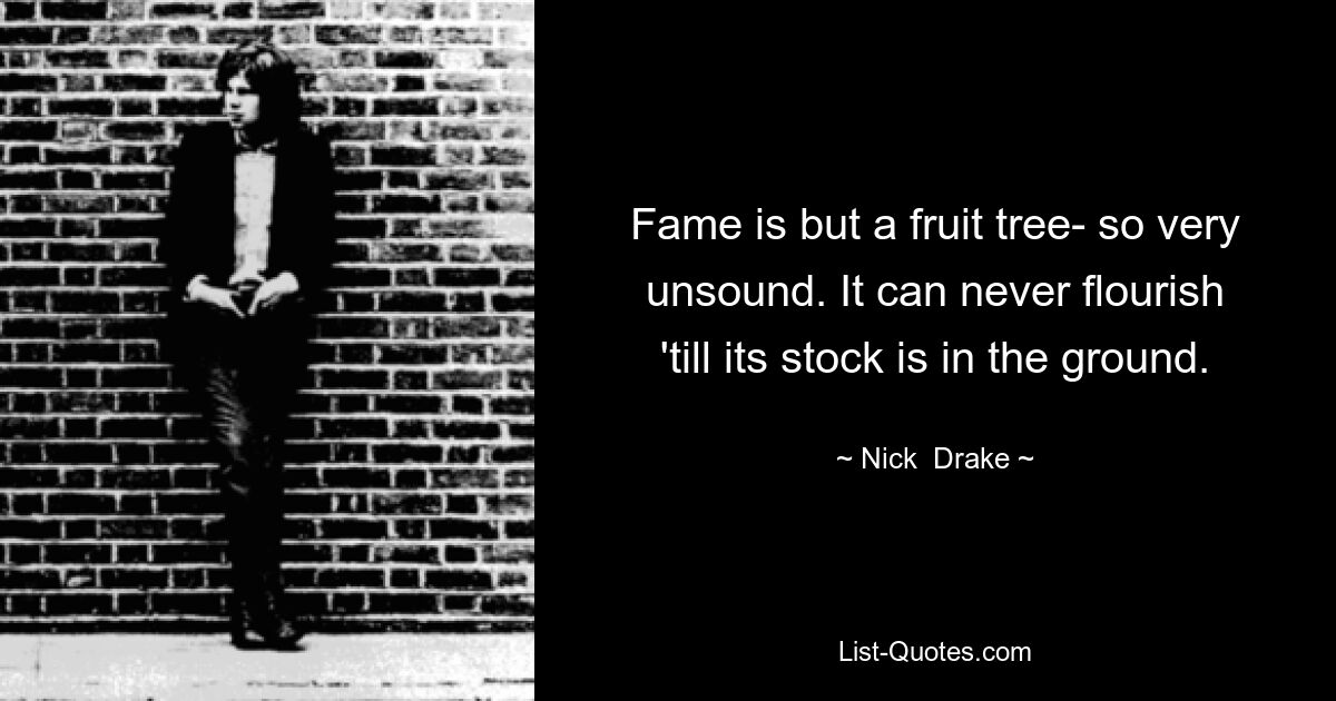 Fame is but a fruit tree- so very unsound. It can never flourish 'till its stock is in the ground. — © Nick  Drake