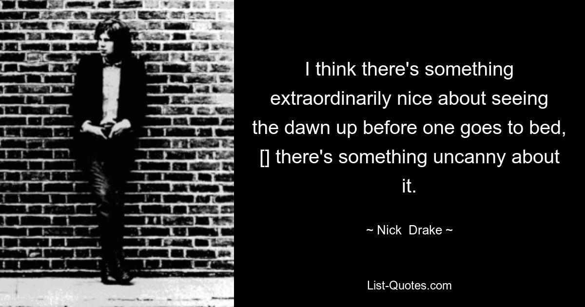 I think there's something extraordinarily nice about seeing the dawn up before one goes to bed, [] there's something uncanny about it. — © Nick  Drake