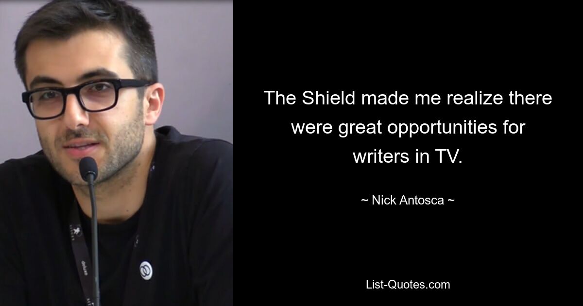 The Shield made me realize there were great opportunities for writers in TV. — © Nick Antosca