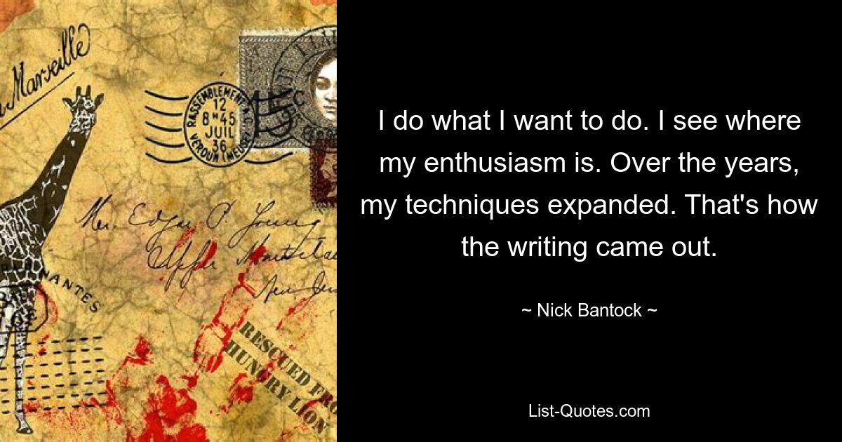 I do what I want to do. I see where my enthusiasm is. Over the years, my techniques expanded. That's how the writing came out. — © Nick Bantock